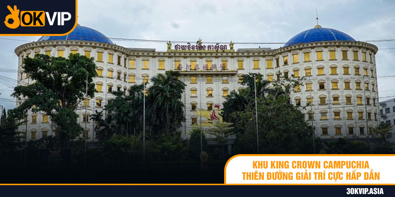 Khu King Crown Campuchia - Thiên Đường Giải Trí Cực Hấp Dẫn