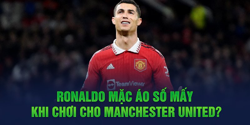 Ronaldo mặc áo số mấy khi chơi cho Manchester United?